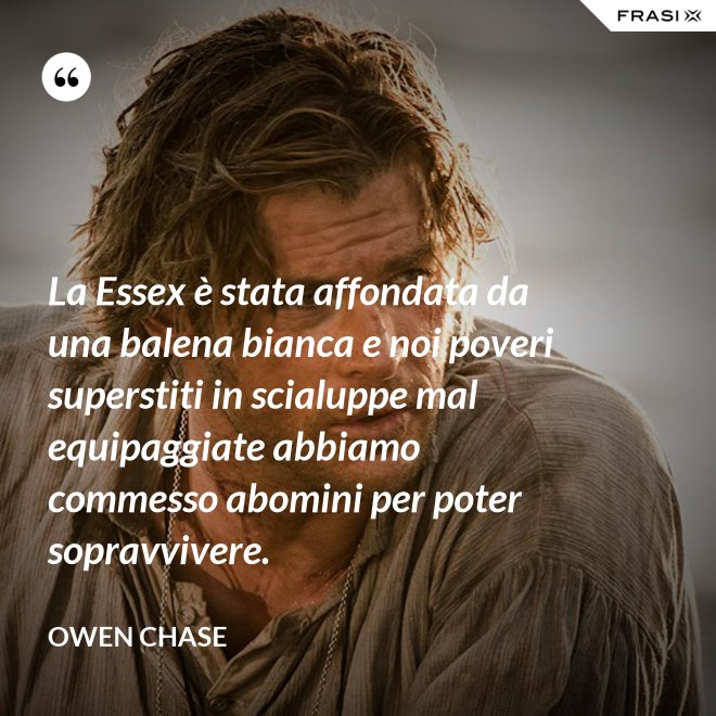 La Essex è stata affondata da una balena bianca e noi poveri superstiti in scialuppe mal equipaggiate abbiamo commesso abomini per poter sopravvivere. - Owen Chase