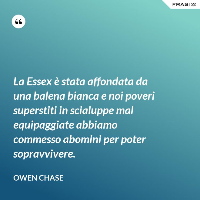 La Essex è stata affondata da una balena bianca e noi poveri superstiti in scialuppe mal equipaggiate abbiamo commesso abomini per poter sopravvivere. - Owen Chase