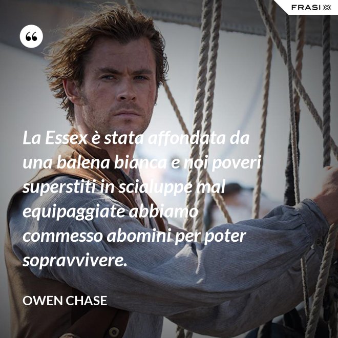 La Essex è stata affondata da una balena bianca e noi poveri superstiti in scialuppe mal equipaggiate abbiamo commesso abomini per poter sopravvivere. - Owen Chase