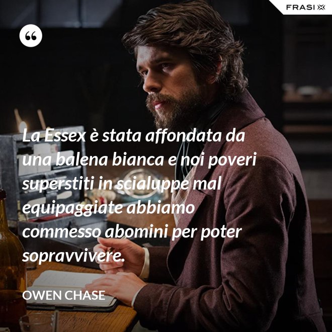 La Essex è stata affondata da una balena bianca e noi poveri superstiti in scialuppe mal equipaggiate abbiamo commesso abomini per poter sopravvivere. - Owen Chase