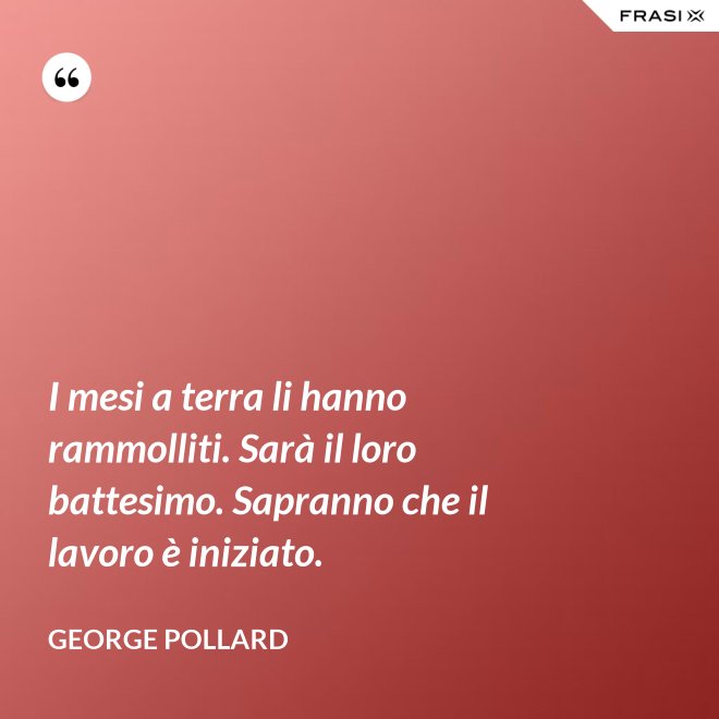 I mesi a terra li hanno rammolliti. Sarà il loro battesimo. Sapranno che il lavoro è iniziato. - George Pollard