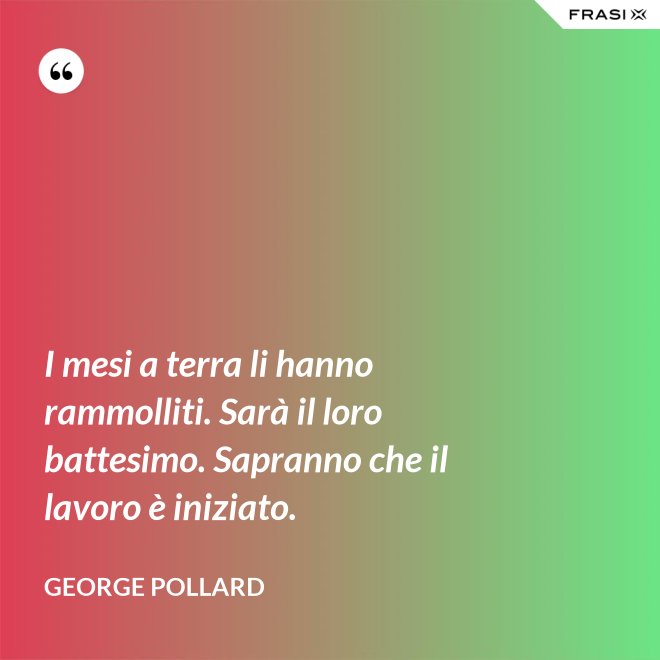 I mesi a terra li hanno rammolliti. Sarà il loro battesimo. Sapranno che il lavoro è iniziato. - George Pollard