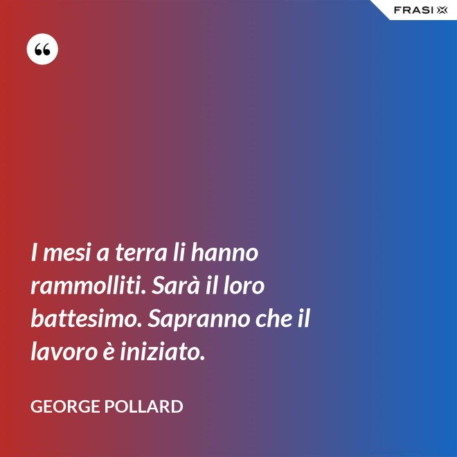 I mesi a terra li hanno rammolliti. Sarà il loro battesimo. Sapranno che il lavoro è iniziato. - George Pollard