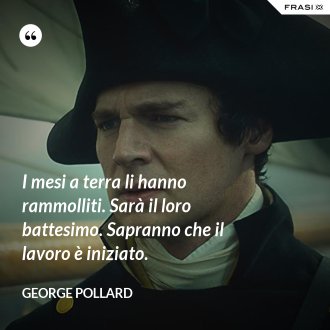 I mesi a terra li hanno rammolliti. Sarà il loro battesimo. Sapranno che il lavoro è iniziato. - George Pollard