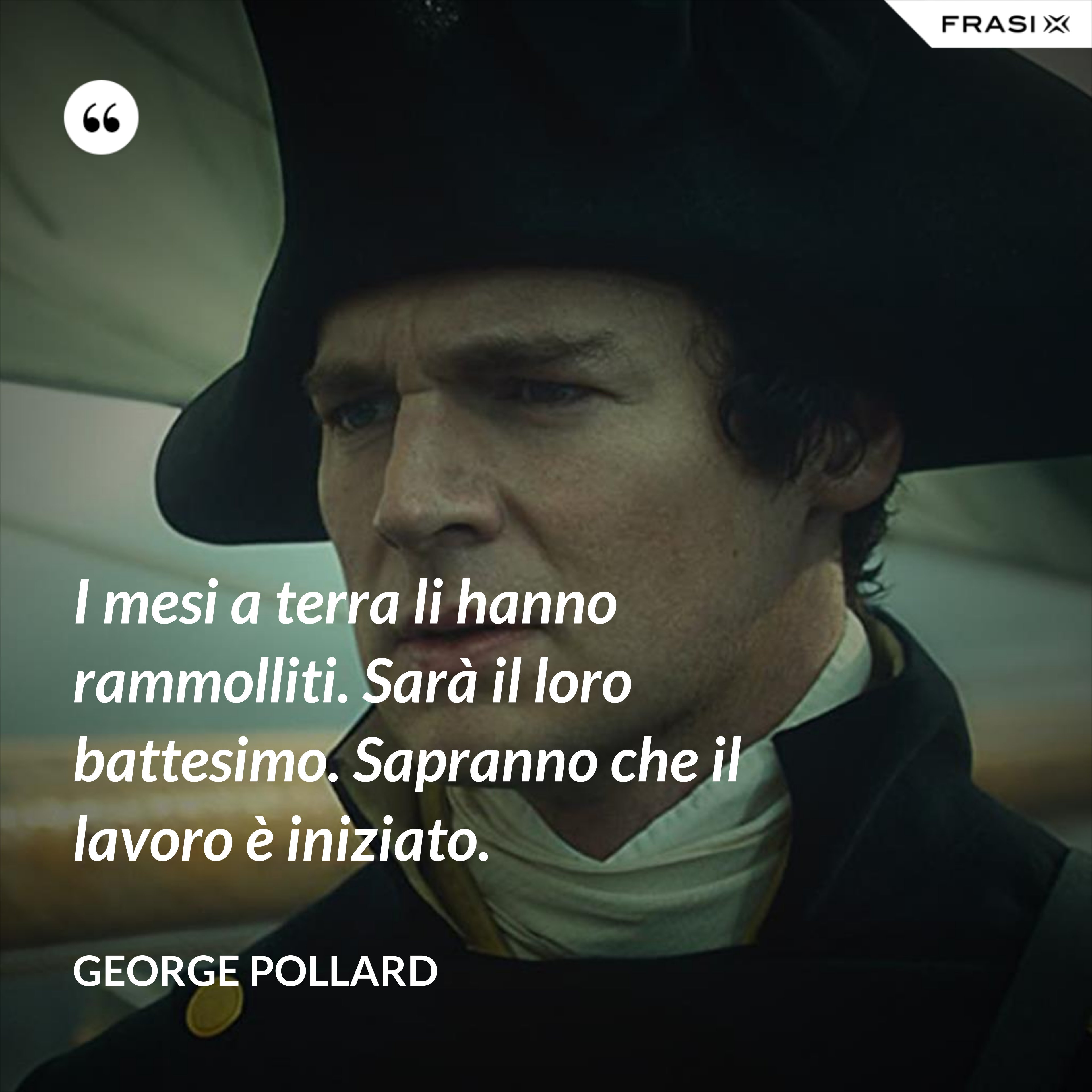 I mesi a terra li hanno rammolliti. Sarà il loro battesimo. Sapranno che il lavoro è iniziato. - George Pollard