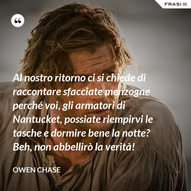 Al nostro ritorno ci si chiede di raccontare sfacciate menzogne perché voi, gli armatori di Nantucket, possiate riempirvi le tasche e dormire bene la notte? Beh, non abbellirò la verità! - Owen Chase