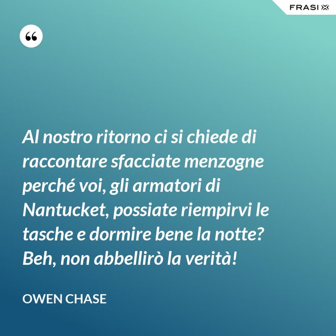 Al nostro ritorno ci si chiede di raccontare sfacciate menzogne perché voi, gli armatori di Nantucket, possiate riempirvi le tasche e dormire bene la notte? Beh, non abbellirò la verità! - Owen Chase