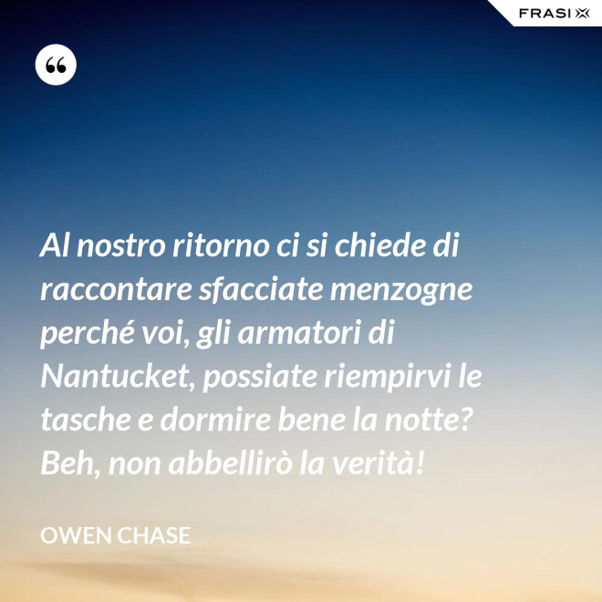 Al nostro ritorno ci si chiede di raccontare sfacciate menzogne perché voi, gli armatori di Nantucket, possiate riempirvi le tasche e dormire bene la notte? Beh, non abbellirò la verità! - Owen Chase