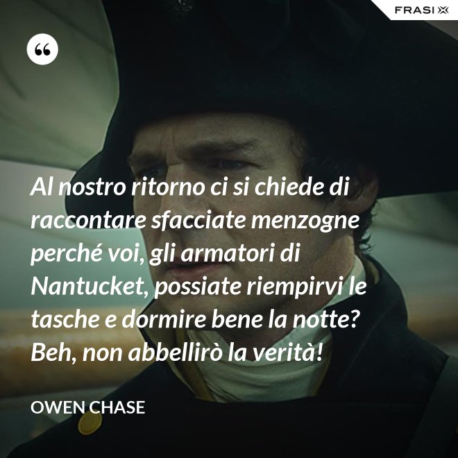 Al nostro ritorno ci si chiede di raccontare sfacciate menzogne perché voi, gli armatori di Nantucket, possiate riempirvi le tasche e dormire bene la notte? Beh, non abbellirò la verità! - Owen Chase