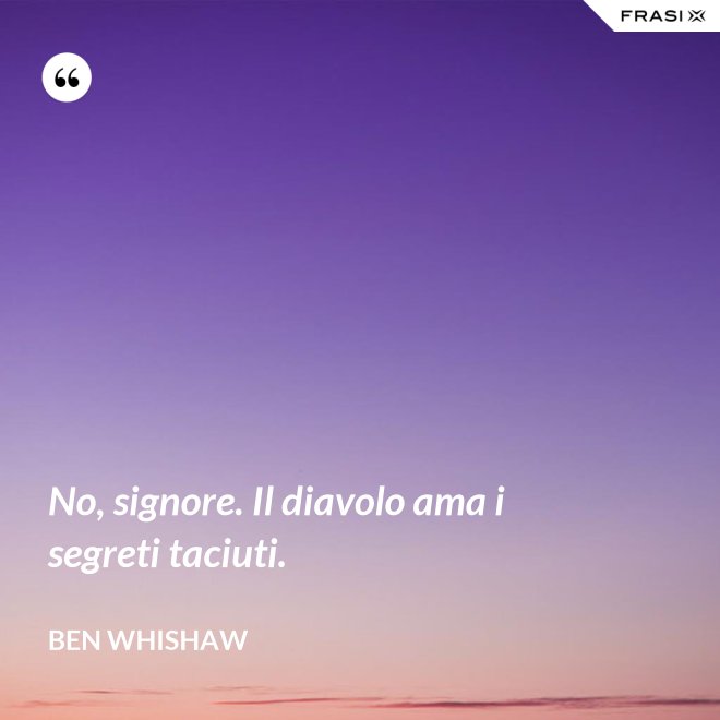 No, signore. Il diavolo ama i segreti taciuti. - Ben Whishaw
