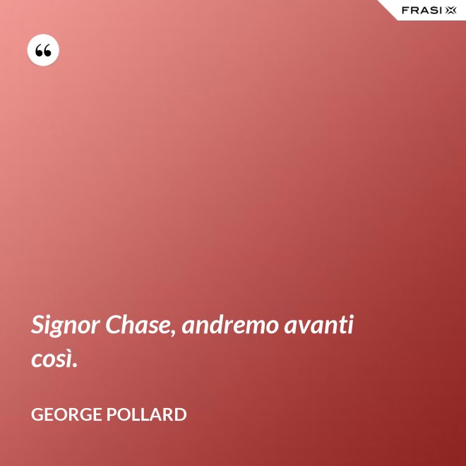 Signor Chase, andremo avanti così. - George Pollard
