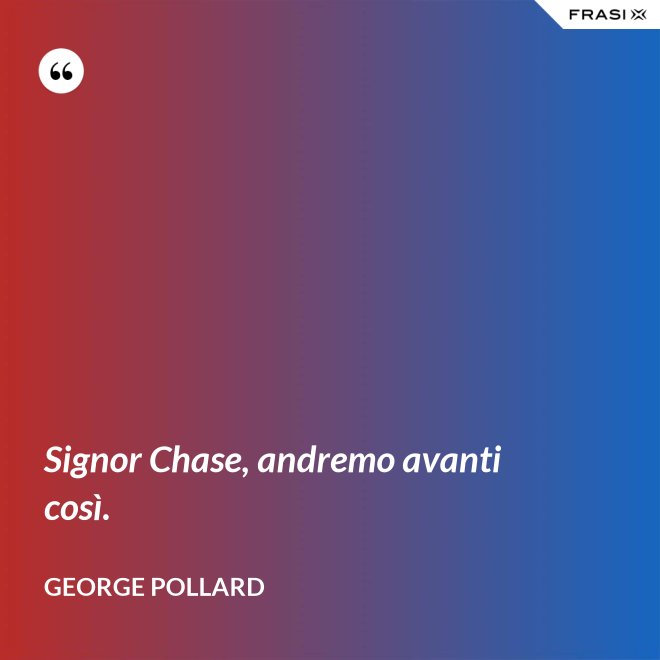 Signor Chase, andremo avanti così. - George Pollard
