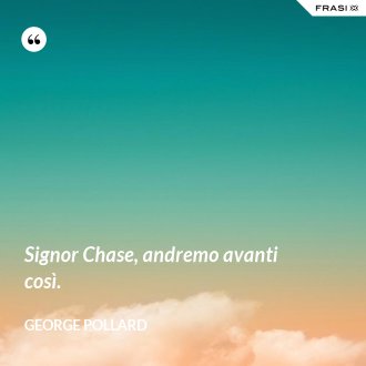 Signor Chase, andremo avanti così. - George Pollard