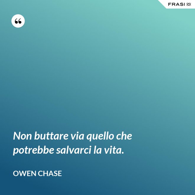Non buttare via quello che potrebbe salvarci la vita. - Owen Chase