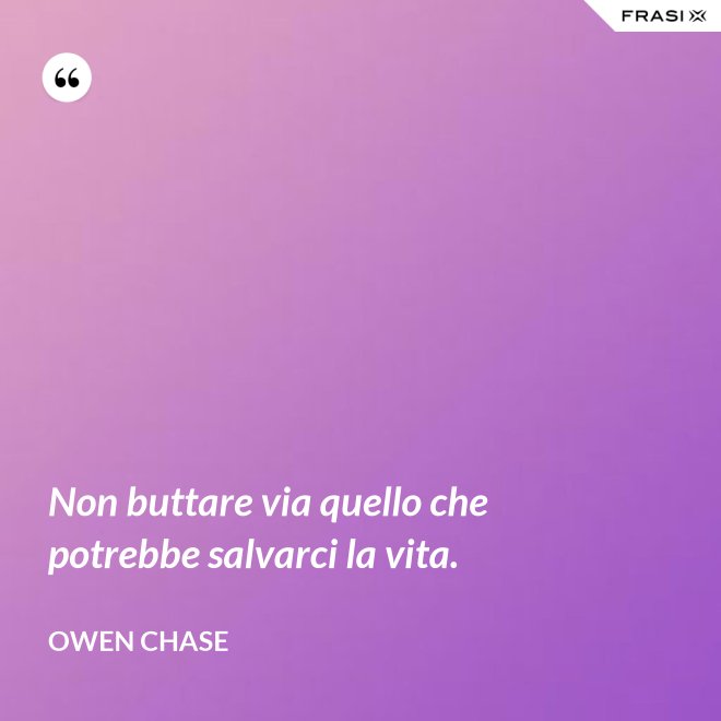 Non buttare via quello che potrebbe salvarci la vita. - Owen Chase