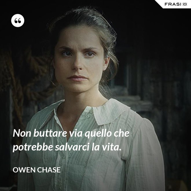 Non buttare via quello che potrebbe salvarci la vita. - Owen Chase