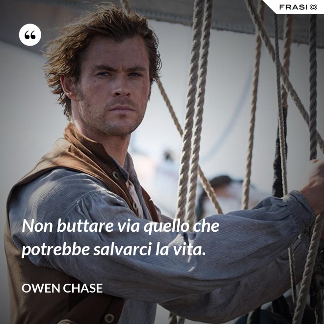 Non buttare via quello che potrebbe salvarci la vita. - Owen Chase