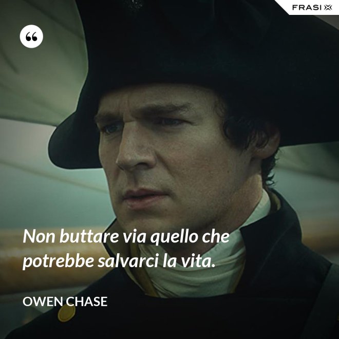 Non buttare via quello che potrebbe salvarci la vita. - Owen Chase