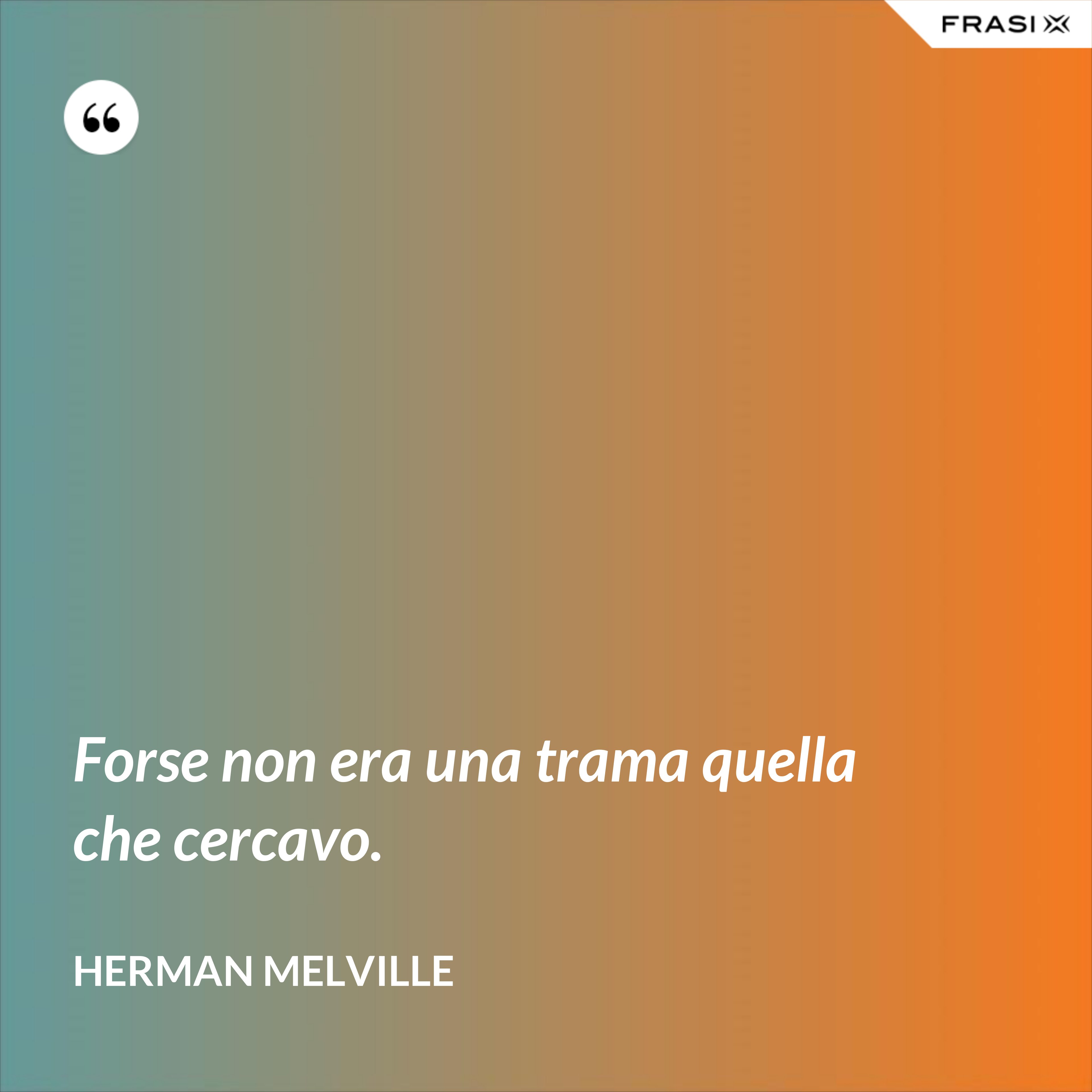Forse non era una trama quella che cercavo. - Herman Melville