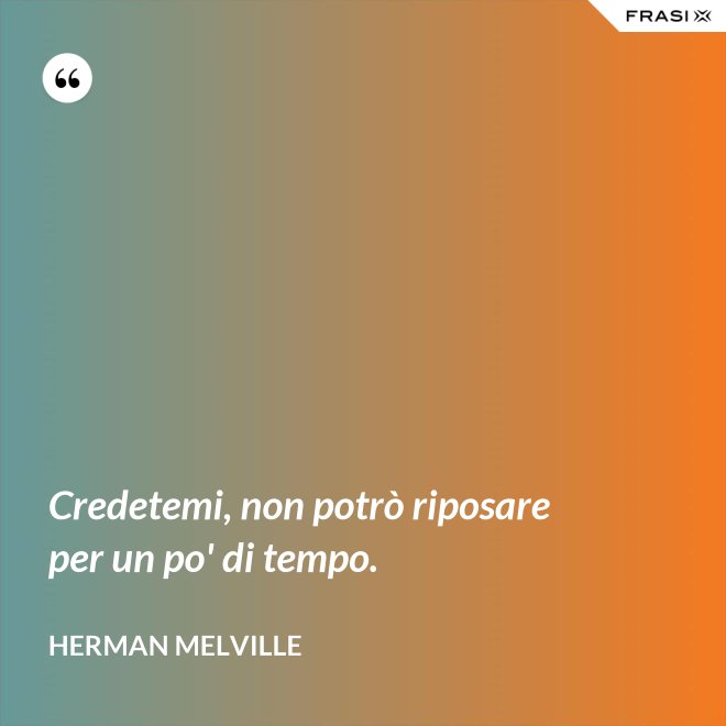 Credetemi, non potrò riposare per un po' di tempo. - Herman Melville