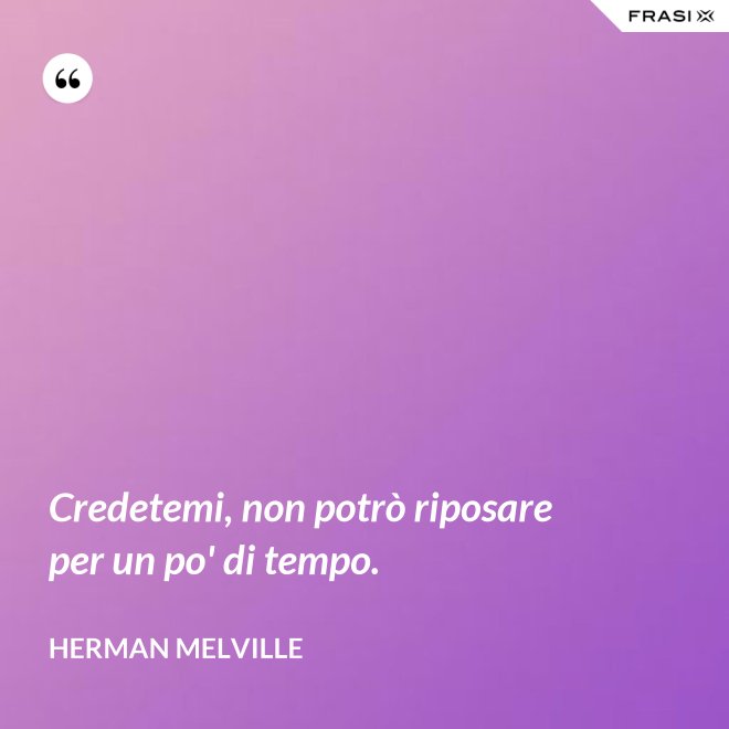 Credetemi, non potrò riposare per un po' di tempo. - Herman Melville