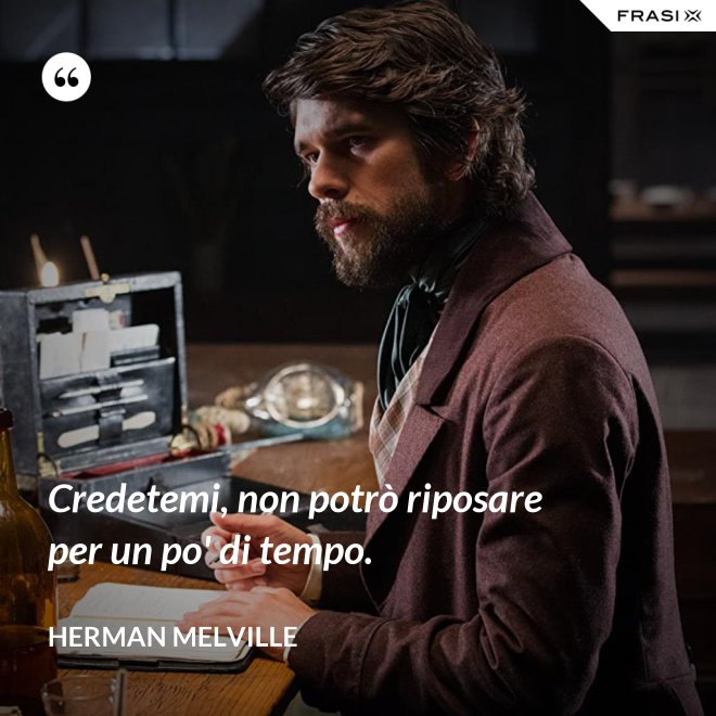 Credetemi, non potrò riposare per un po' di tempo. - Herman Melville