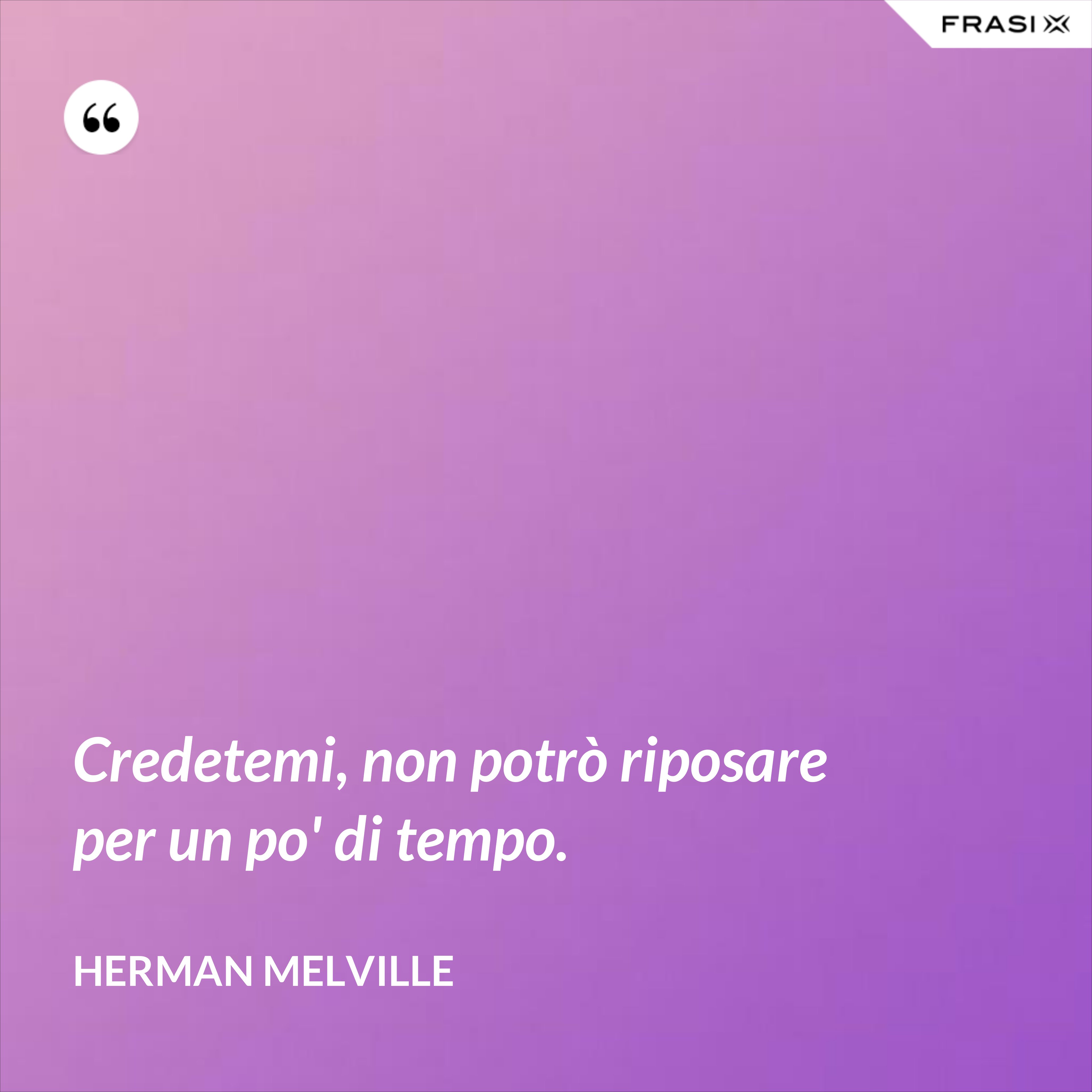 Credetemi, non potrò riposare per un po' di tempo. - Herman Melville