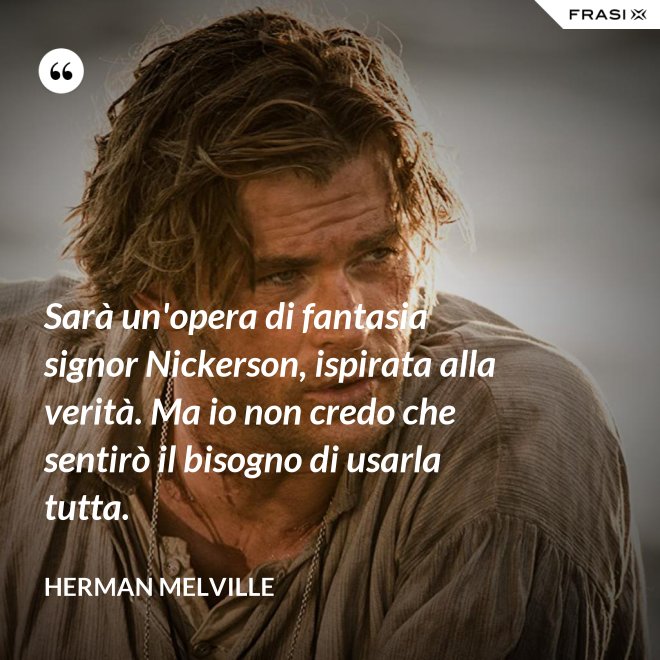Sarà un'opera di fantasia signor Nickerson, ispirata alla verità. Ma io non credo che sentirò il bisogno di usarla tutta. - Herman Melville