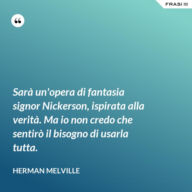Sarà un'opera di fantasia signor Nickerson, ispirata alla verità. Ma io non credo che sentirò il bisogno di usarla tutta. - Herman Melville