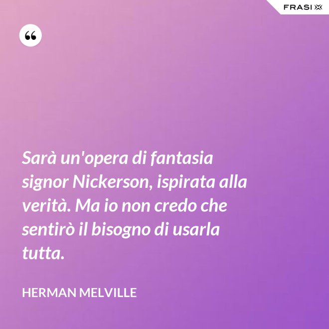 Sarà un'opera di fantasia signor Nickerson, ispirata alla verità. Ma io non credo che sentirò il bisogno di usarla tutta. - Herman Melville