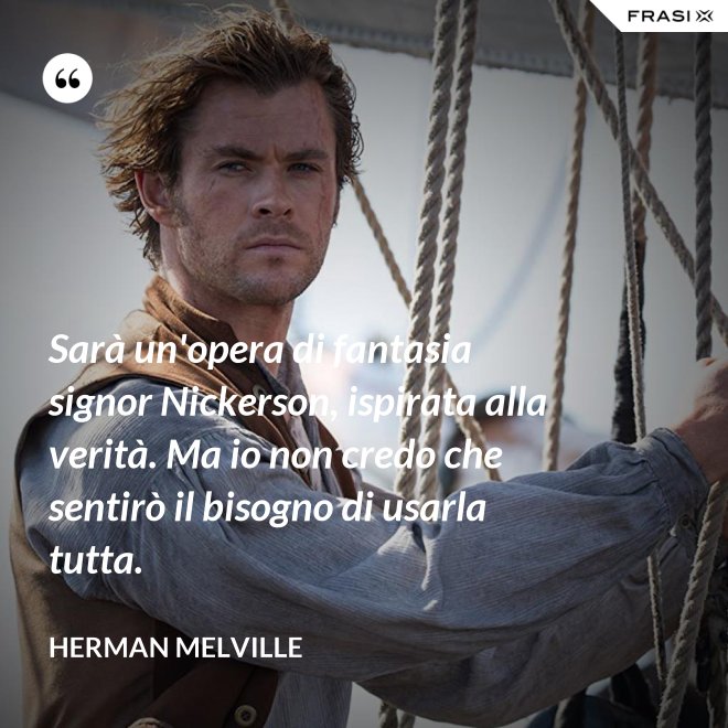 Sarà un'opera di fantasia signor Nickerson, ispirata alla verità. Ma io non credo che sentirò il bisogno di usarla tutta. - Herman Melville
