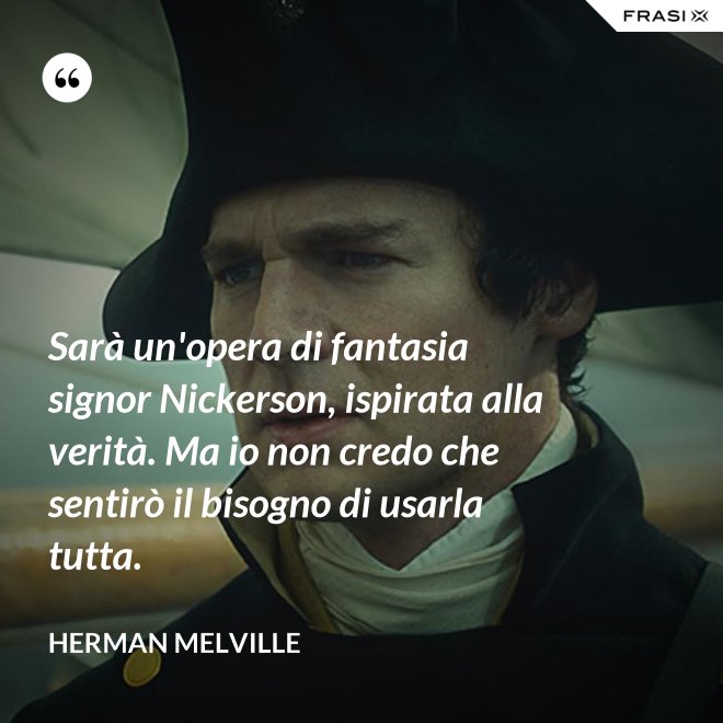 Sarà un'opera di fantasia signor Nickerson, ispirata alla verità. Ma io non credo che sentirò il bisogno di usarla tutta. - Herman Melville
