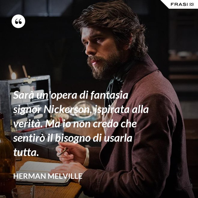 Sarà un'opera di fantasia signor Nickerson, ispirata alla verità. Ma io non credo che sentirò il bisogno di usarla tutta. - Herman Melville