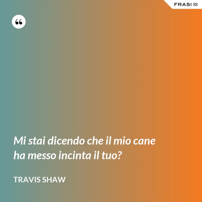 Mi stai dicendo che il mio cane ha messo incinta il tuo? - Travis Shaw