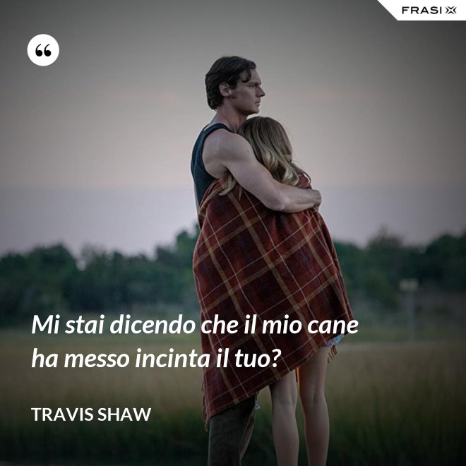 Mi stai dicendo che il mio cane ha messo incinta il tuo? - Travis Shaw