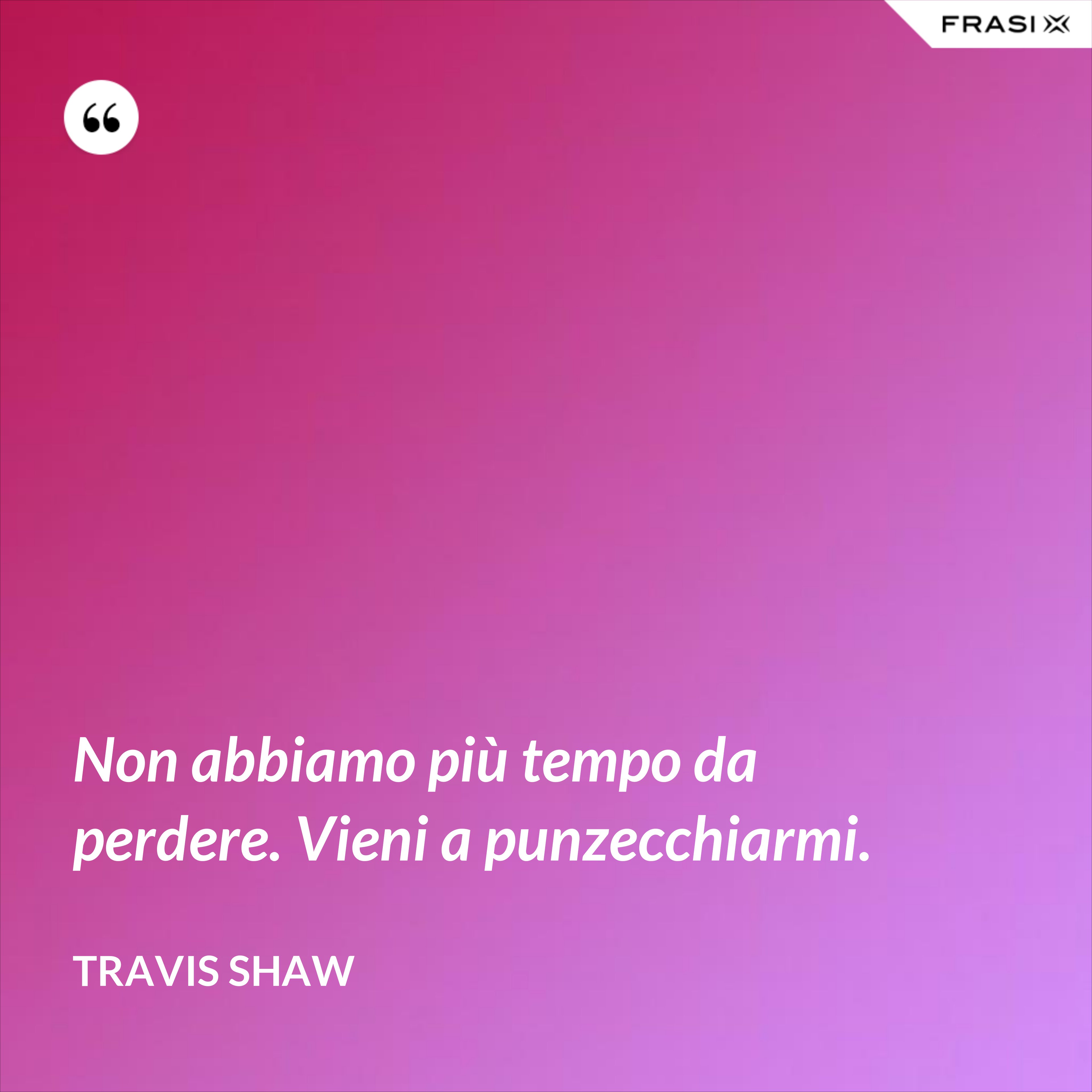 Non abbiamo più tempo da perdere. Vieni a punzecchiarmi. - Travis Shaw