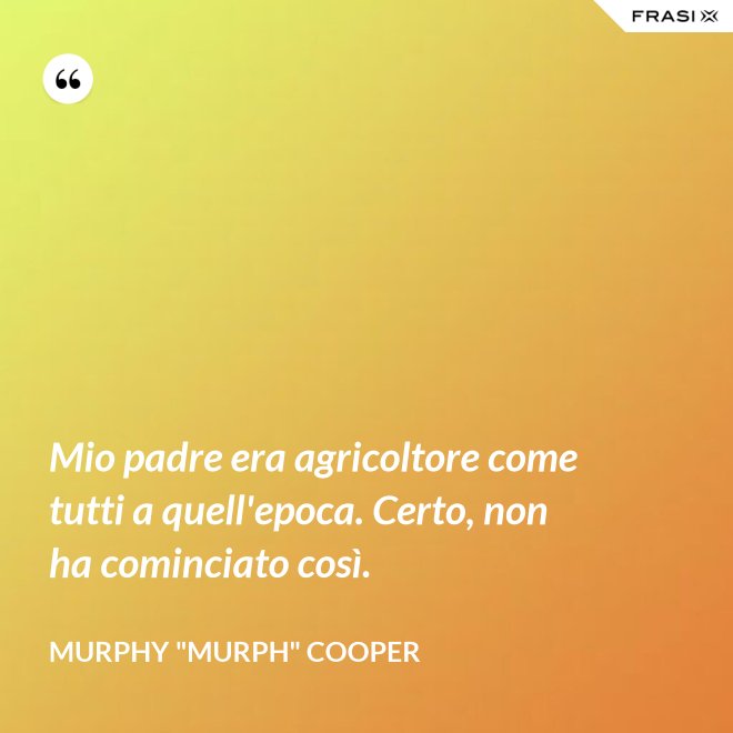 Mio padre era agricoltore come tutti a quell'epoca. Certo, non ha cominciato così. - Murphy "Murph" Cooper