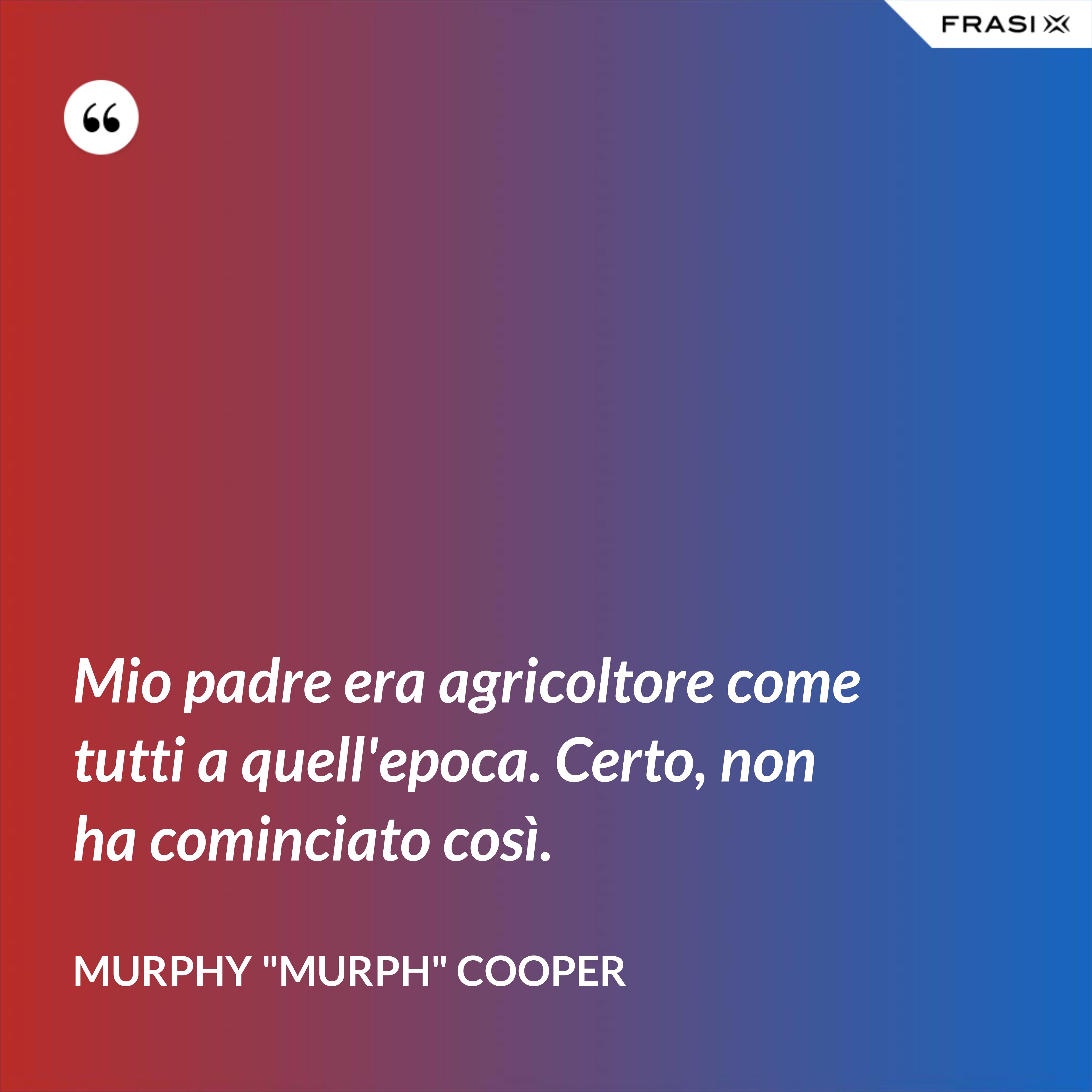 Mio padre era agricoltore come tutti a quell'epoca. Certo, non ha cominciato così. - Murphy "Murph" Cooper