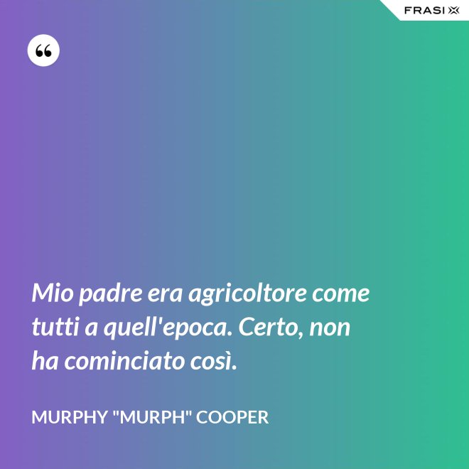 Mio padre era agricoltore come tutti a quell'epoca. Certo, non ha cominciato così. - Murphy "Murph" Cooper