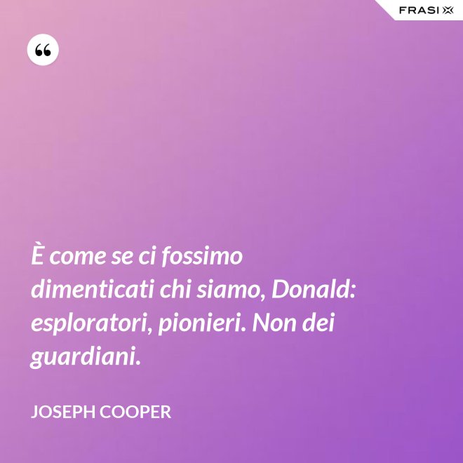 È come se ci fossimo dimenticati chi siamo, Donald: esploratori, pionieri. Non dei guardiani. - Joseph Cooper