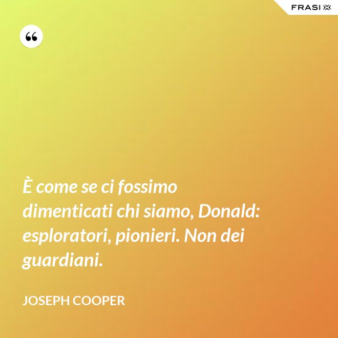 È come se ci fossimo dimenticati chi siamo, Donald: esploratori, pionieri. Non dei guardiani. - Joseph Cooper