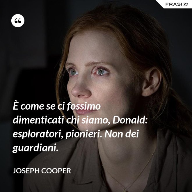È come se ci fossimo dimenticati chi siamo, Donald: esploratori, pionieri. Non dei guardiani. - Joseph Cooper