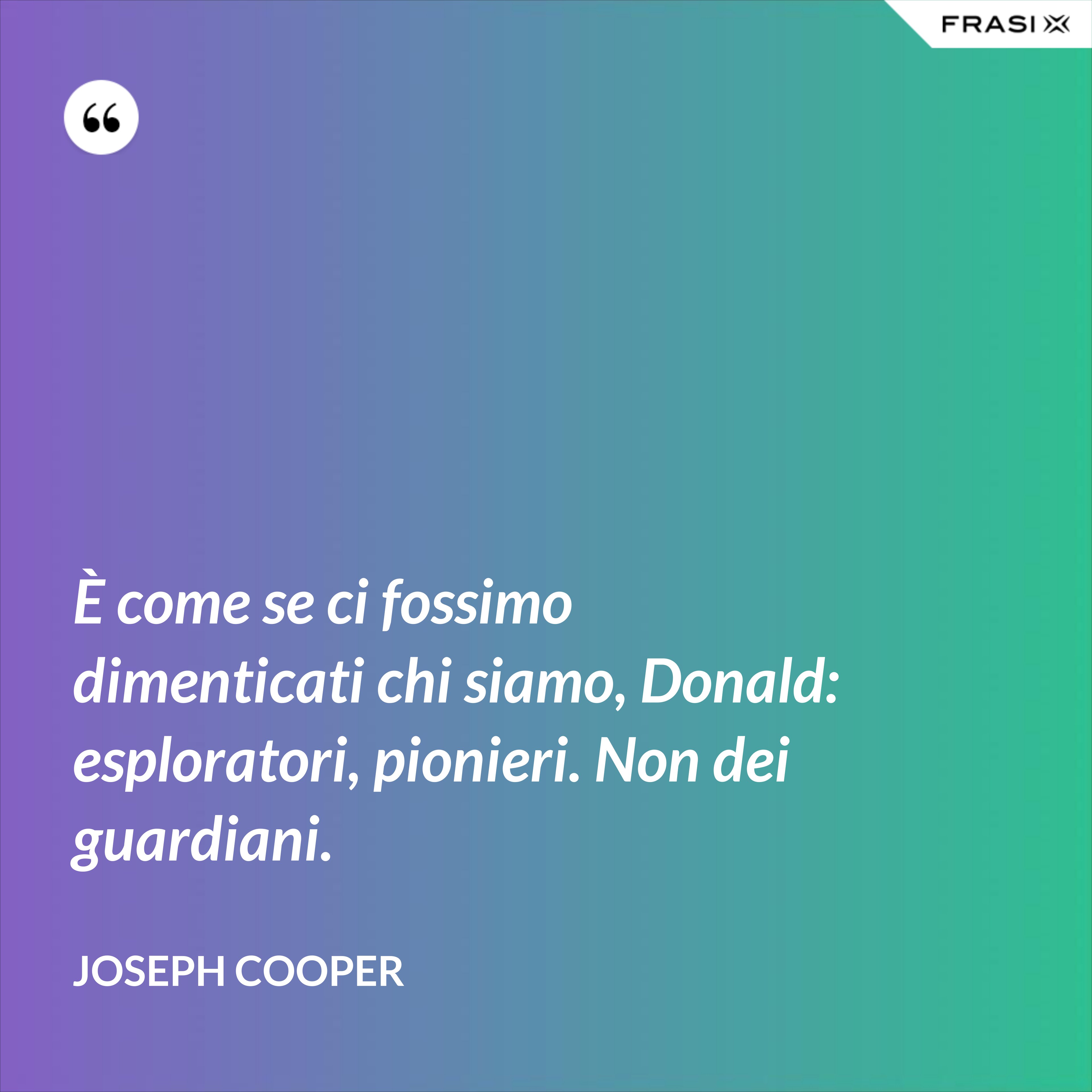 È come se ci fossimo dimenticati chi siamo, Donald: esploratori, pionieri. Non dei guardiani. - Joseph Cooper