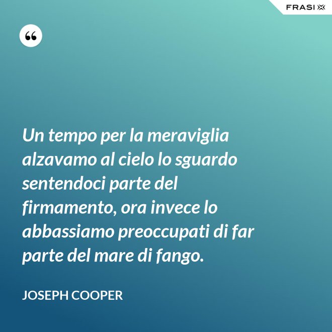 Un tempo per la meraviglia alzavamo al cielo lo sguardo sentendoci parte del firmamento, ora invece lo abbassiamo preoccupati di far parte del mare di fango. - Joseph Cooper