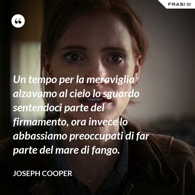 Un tempo per la meraviglia alzavamo al cielo lo sguardo sentendoci parte del firmamento, ora invece lo abbassiamo preoccupati di far parte del mare di fango. - Joseph Cooper