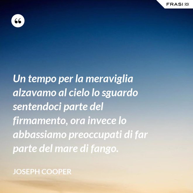 Un tempo per la meraviglia alzavamo al cielo lo sguardo sentendoci parte del firmamento, ora invece lo abbassiamo preoccupati di far parte del mare di fango. - Joseph Cooper