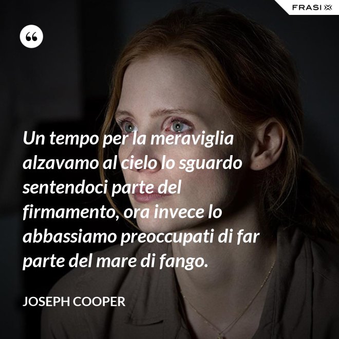 Un tempo per la meraviglia alzavamo al cielo lo sguardo sentendoci parte del firmamento, ora invece lo abbassiamo preoccupati di far parte del mare di fango. - Joseph Cooper