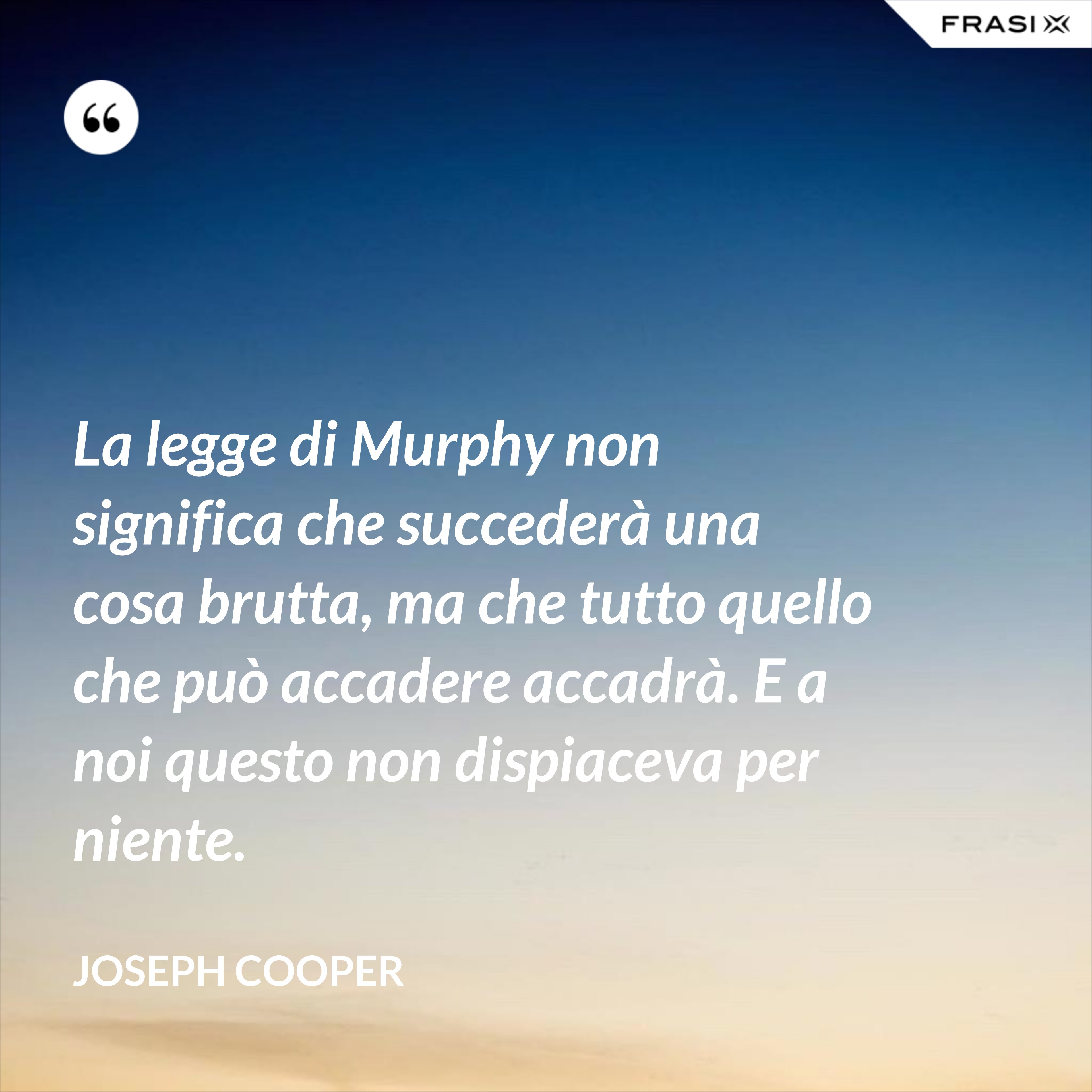 La legge di Murphy non significa che succederà una cosa brutta, ma che tutto quello che può accadere accadrà. E a noi questo non dispiaceva per niente. - Joseph Cooper