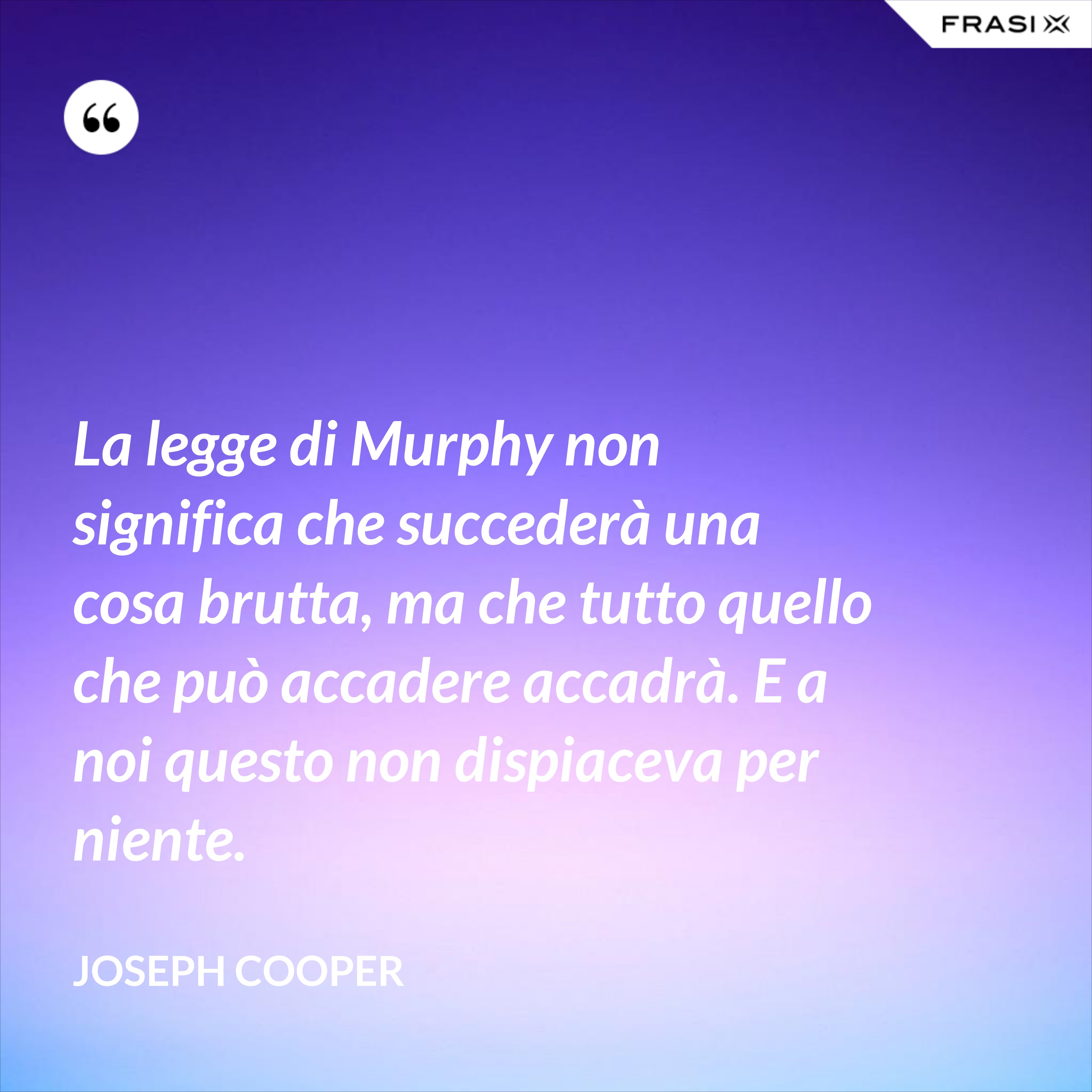 La legge di Murphy non significa che succederà una cosa brutta, ma che tutto quello che può accadere accadrà. E a noi questo non dispiaceva per niente. - Joseph Cooper