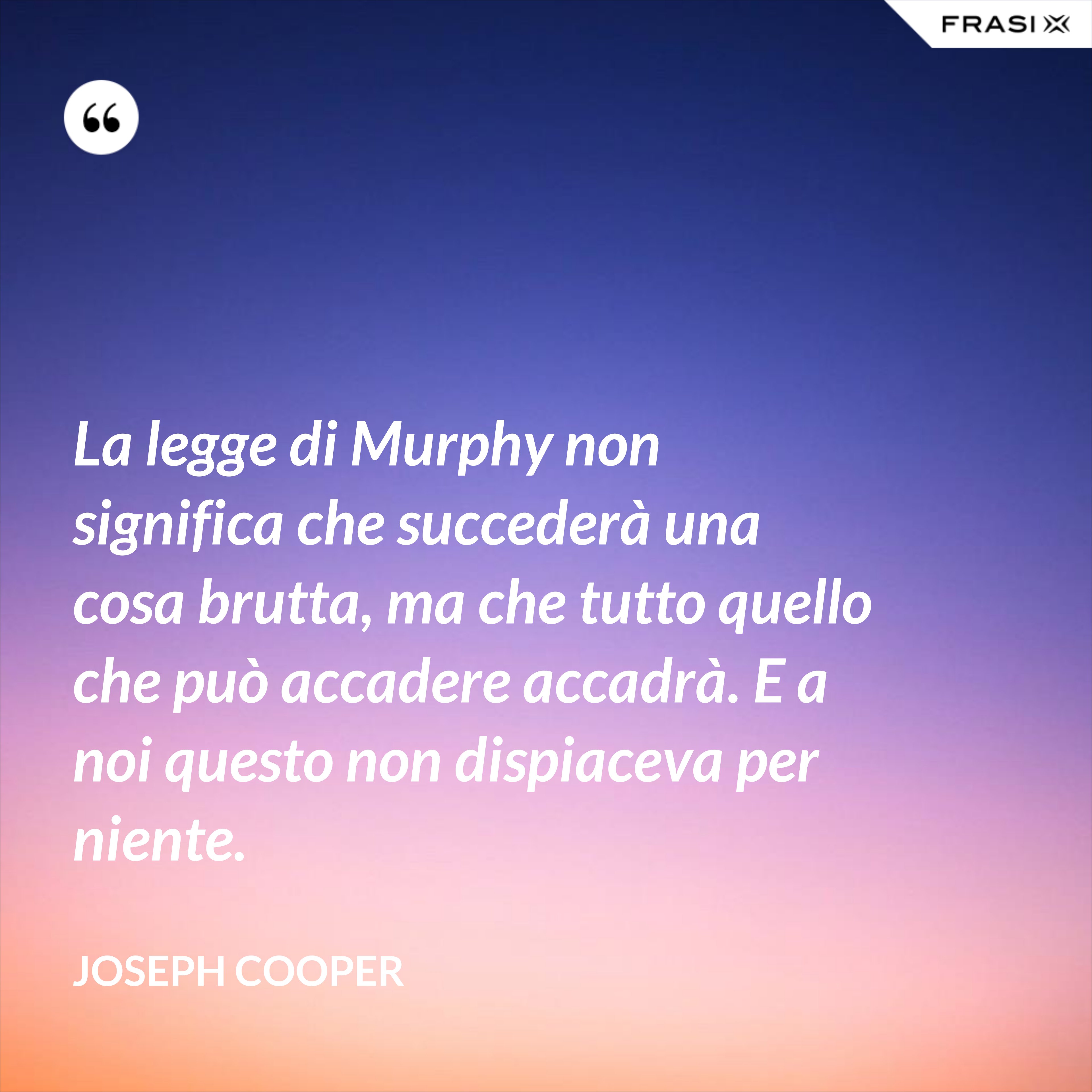 La legge di Murphy non significa che succederà una cosa brutta, ma che tutto quello che può accadere accadrà. E a noi questo non dispiaceva per niente. - Joseph Cooper